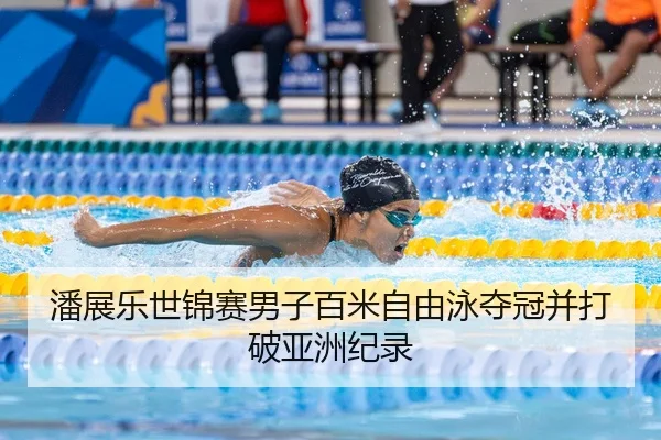 潘展乐世锦赛男子百米自由泳夺冠并打破亚洲纪录