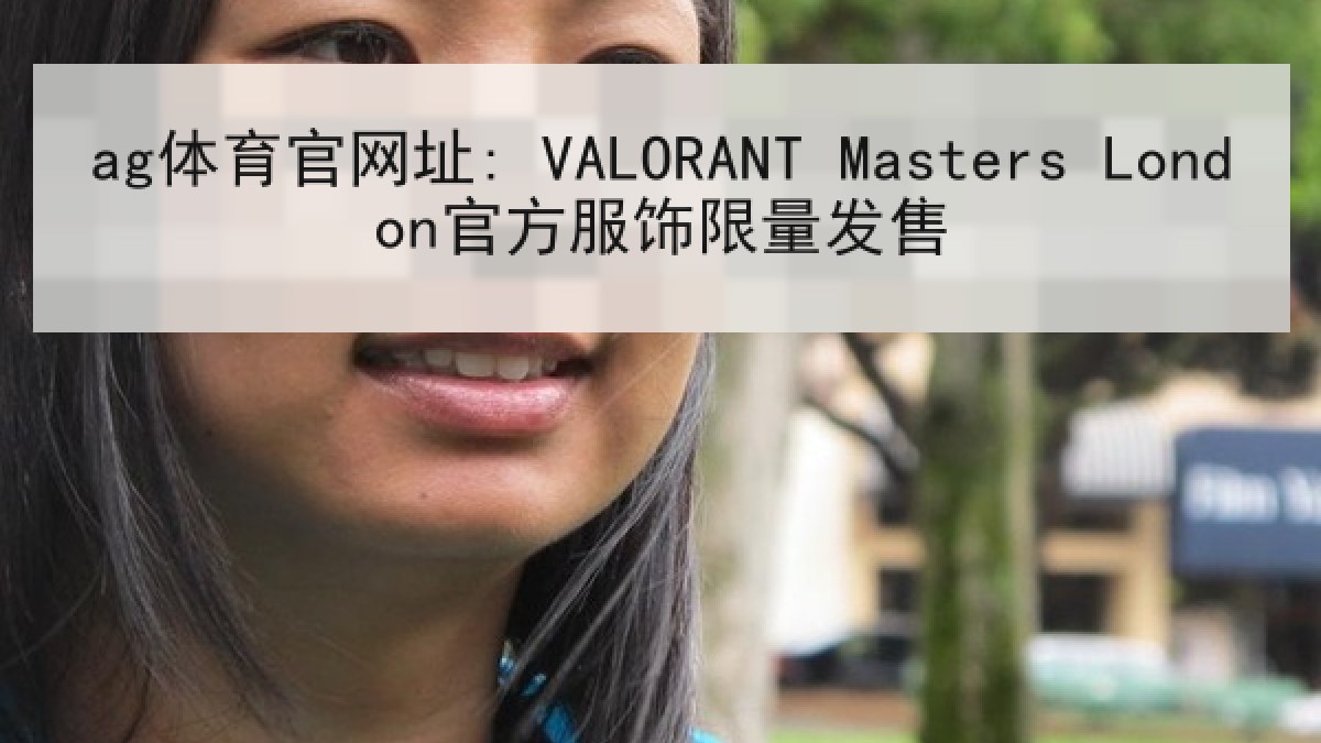 ag体育官网址: VALORANT Masters London官方服饰限量发售 ag体育官网址: VALORANT Masters London官方服饰限量发售