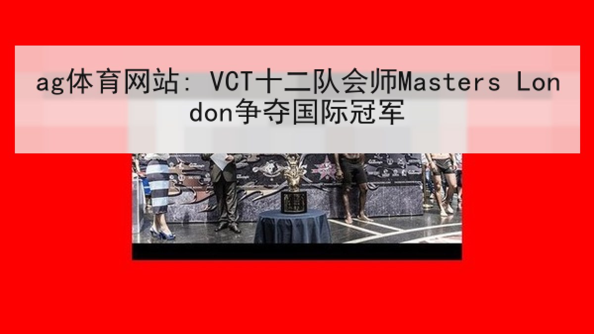 ag体育网站: VCT十二队会师Masters London争夺国际冠军