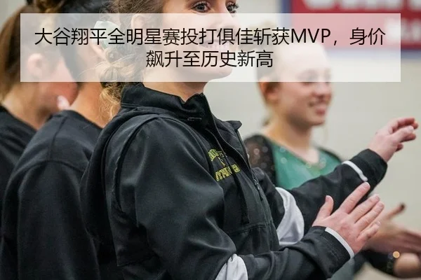 大谷翔平全明星赛投打俱佳斩获MVP，身价飙升至历史新高