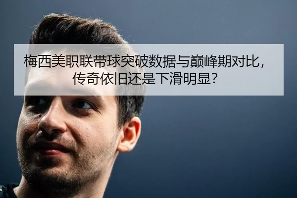 梅西美职联带球突破数据与巅峰期对比，传奇依旧还是下滑明显？