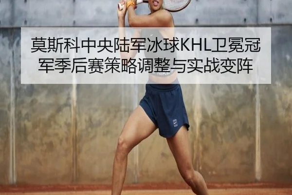 莫斯科中央陆军冰球KHL卫冕冠军季后赛策略调整与实战变阵