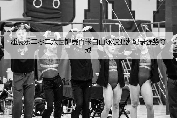 潘展乐二零二六世锦赛百米自由泳破亚洲纪录强势夺冠