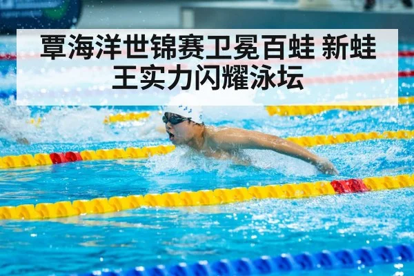 覃海洋世锦赛卫冕百蛙 新蛙王实力闪耀泳坛