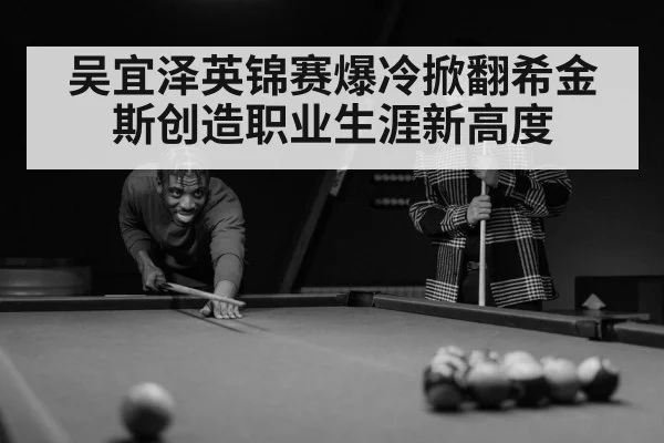 吴宜泽英锦赛爆冷掀翻希金斯创造职业生涯新高度