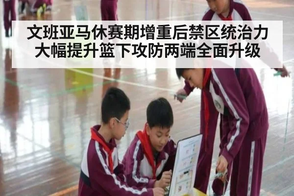 文班亚马休赛期增重后禁区统治力大幅提升篮下攻防两端全面升级