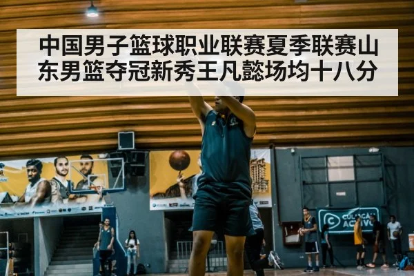 中国男子篮球职业联赛夏季联赛山东男篮夺冠新秀王凡懿场均十八分
