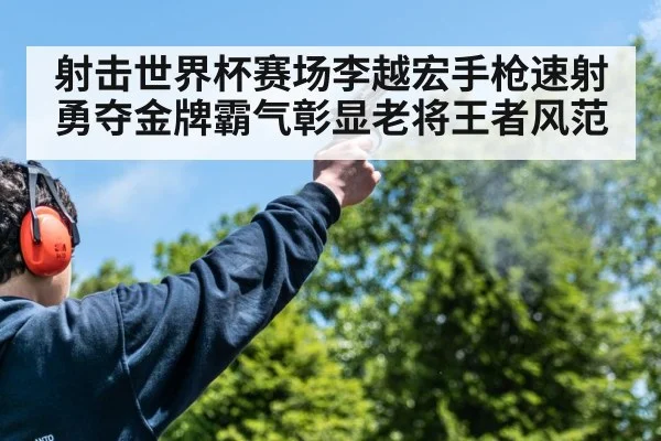 射击世界杯赛场李越宏手枪速射勇夺金牌霸气彰显老将王者风范
