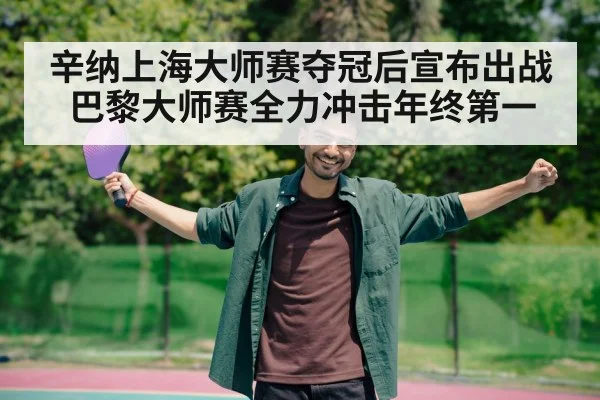 辛纳上海大师赛夺冠后宣布出战巴黎大师赛全力冲击年终第一